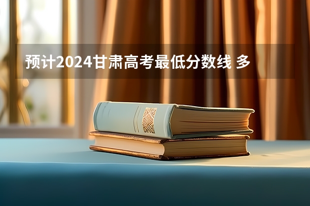 预计2024甘肃高考最低分数线 多少分可以上大学