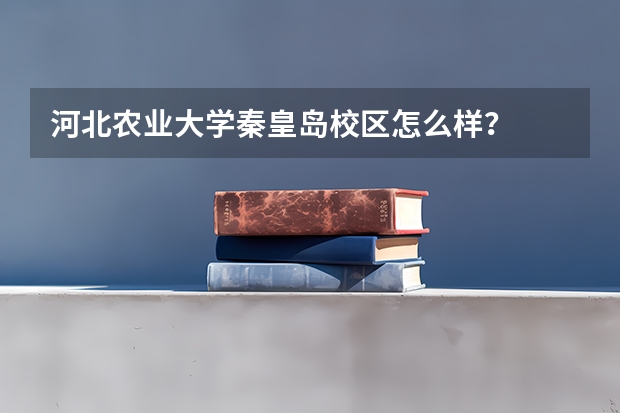 河北农业大学秦皇岛校区怎么样？