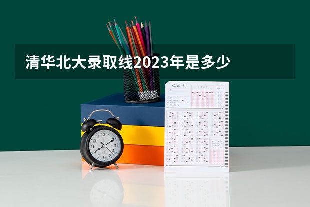 清华北大录取线2023年是多少